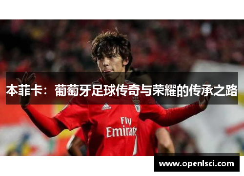 本菲卡:葡萄牙足球传奇与荣耀的传承之路 本菲卡:葡萄牙足球传奇与荣耀的传承之路