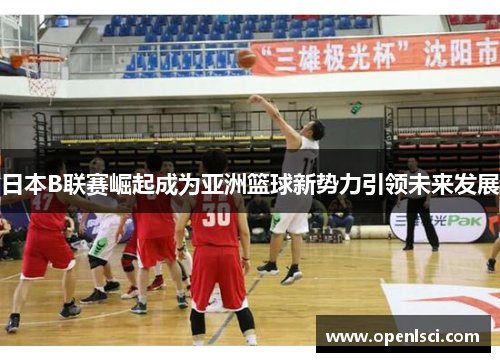 日本B联赛崛起成为亚洲篮球新势力引领未来发展 日本B联赛崛起成为亚洲篮球新势力引领未来发展