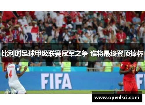 比利时足球甲级联赛冠军之争 谁将最终登顶捧杯 比利时足球甲级联赛冠军之争 谁将最终登顶捧杯