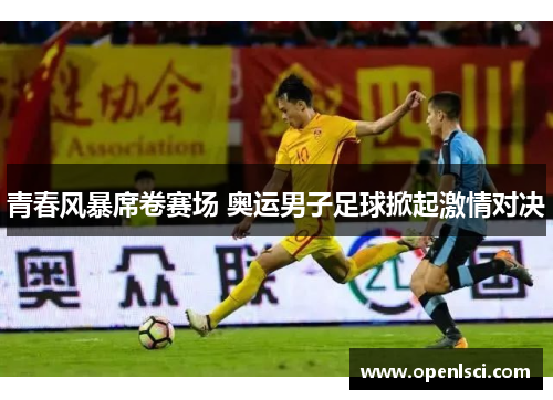 青春风暴席卷赛场 奥运男子足球掀起激情对决 青春风暴席卷赛场 奥运男子足球掀起激情对决