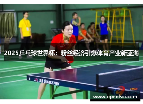 2025乒乓球世界杯:粉丝经济引爆体育产业新蓝海 2025乒乓球世界杯:粉丝经济引爆体育产业新蓝海