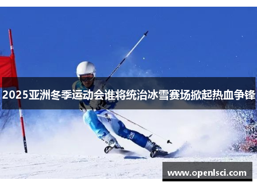 2025亚洲冬季运动会谁将统治冰雪赛场掀起热血争锋 2025亚洲冬季运动会谁将统治冰雪赛场掀起热血争锋