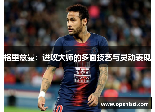 格里兹曼:进攻大师的多面技艺与灵动表现 格里兹曼:进攻大师的多面技艺与灵动表现