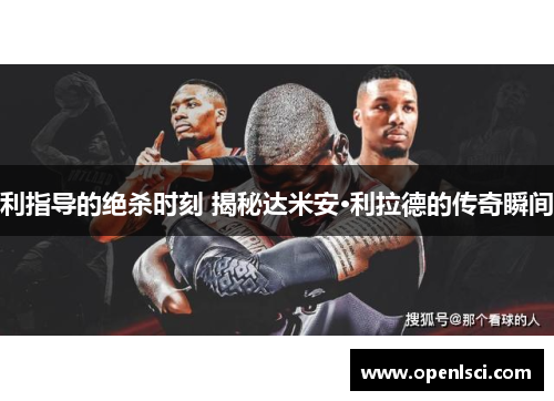 利指导的绝杀时刻 揭秘达米安·利拉德的传奇瞬间 利指导的绝杀时刻 揭秘达米安·利拉德的传奇瞬间