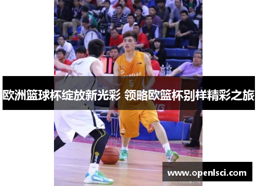 欧洲篮球杯绽放新光彩 领略欧篮杯别样精彩之旅 欧洲篮球杯绽放新光彩 领略欧篮杯别样精彩之旅