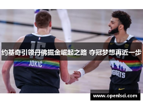 约基奇引领丹佛掘金崛起之路 夺冠梦想再近一步 约基奇引领丹佛掘金崛起之路 夺冠梦想再近一步