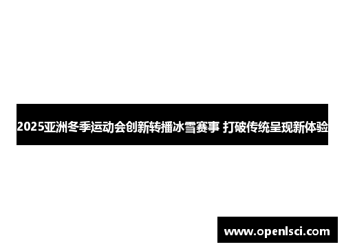 2025亚洲冬季运动会创新转播冰雪赛事 打破传统呈现新体验 2025亚洲冬季运动会创新转播冰雪赛事 打破传统呈现新体验