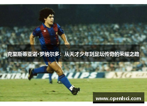 克里斯蒂亚诺·罗纳尔多:从天才少年到足坛传奇的荣耀之路 克里斯蒂亚诺·罗纳尔多:从天才少年到足坛传奇的荣耀之路