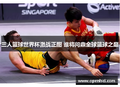 三人篮球世界杯激战正酣 谁将问鼎全球篮球之巅 三人篮球世界杯激战正酣 谁将问鼎全球篮球之巅