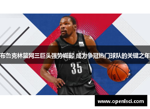 布鲁克林篮网三巨头强势崛起 成为争冠热门球队的关键之年 布鲁克林篮网三巨头强势崛起 成为争冠热门球队的关键之年