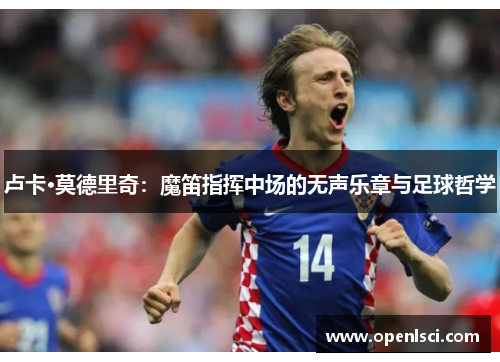 卢卡·莫德里奇:魔笛指挥中场的无声乐章与足球哲学 卢卡·莫德里奇:魔笛指挥中场的无声乐章与足球哲学