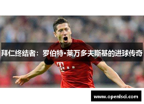拜仁终结者:罗伯特·莱万多夫斯基的进球传奇 拜仁终结者:罗伯特·莱万多夫斯基的进球传奇