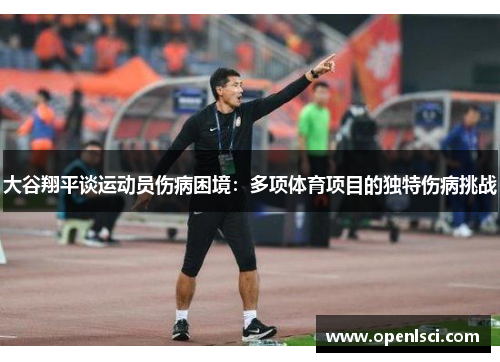 大谷翔平谈运动员伤病困境:多项体育项目的独特伤病挑战 大谷翔平谈运动员伤病困境:多项体育项目的独特伤病挑战