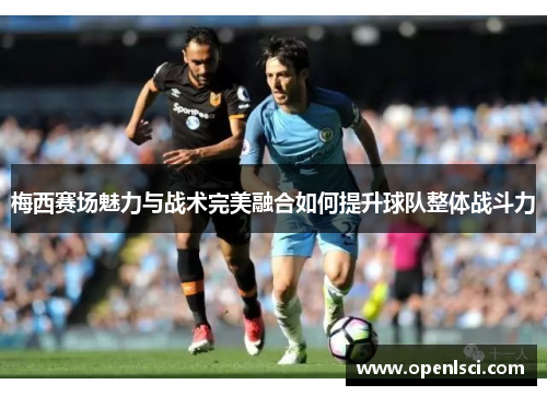 梅西赛场魅力与战术完美融合如何提升球队整体战斗力 梅西赛场魅力与战术完美融合如何提升球队整体战斗力