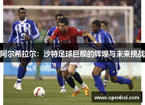 阿尔希拉尔:沙特足球巨舰的辉煌与未来挑战 阿尔希拉尔:沙特足球巨舰的辉煌与未来挑战