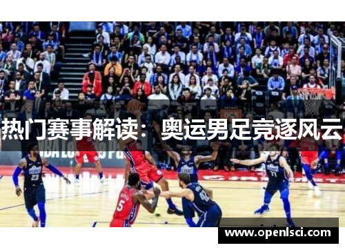 热门赛事解读:奥运男足竞逐风云 热门赛事解读:奥运男足竞逐风云