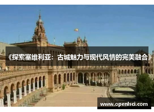 《探索塞维利亚:古城魅力与现代风情的完美融合》 《探索塞维利亚:古城魅力与现代风情的完美融合》