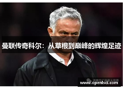 曼联传奇科尔:从草根到巅峰的辉煌足迹 曼联传奇科尔:从草根到巅峰的辉煌足迹