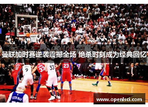 曼联加时赛逆袭震撼全场 绝杀时刻成为经典回忆 曼联加时赛逆袭震撼全场 绝杀时刻成为经典回忆