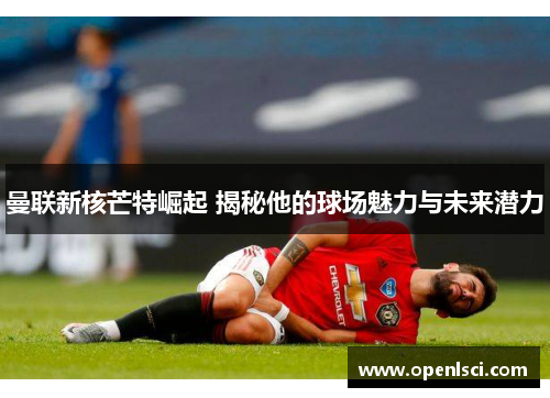 曼联新核芒特崛起 揭秘他的球场魅力与未来潜力 曼联新核芒特崛起 揭秘他的球场魅力与未来潜力