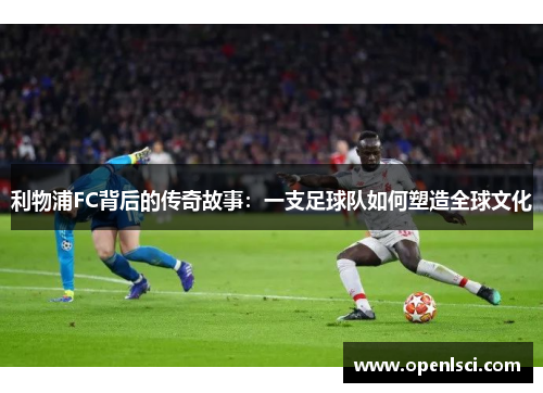 利物浦FC背后的传奇故事:一支足球队如何塑造全球文化 利物浦FC背后的传奇故事:一支足球队如何塑造全球文化