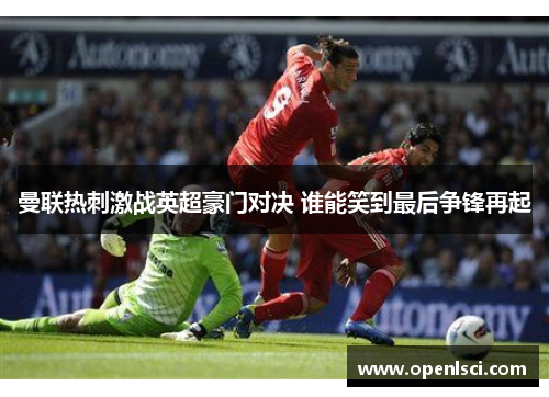 曼联热刺激战英超豪门对决 谁能笑到最后争锋再起 曼联热刺激战英超豪门对决 谁能笑到最后争锋再起