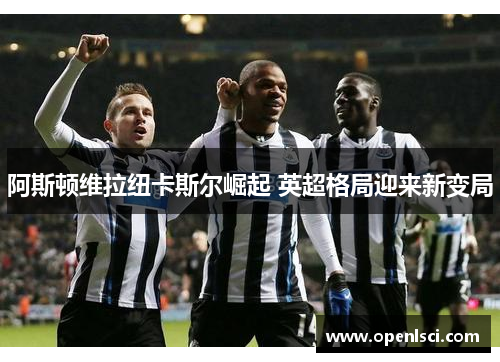 阿斯顿维拉纽卡斯尔崛起 英超格局迎来新变局 阿斯顿维拉纽卡斯尔崛起 英超格局迎来新变局
